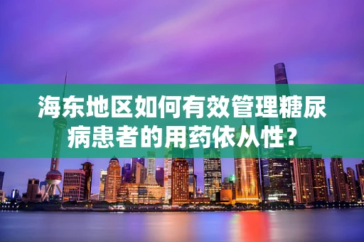 海东地区如何有效管理糖尿病患者的用药依从性？