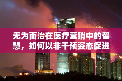 无为而治在医疗营销中的智慧，如何以非干预姿态促进患者信任？