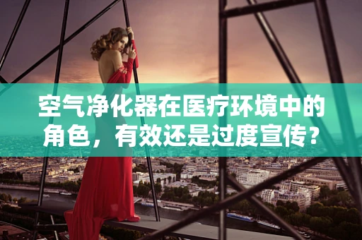 空气净化器在医疗环境中的角色，有效还是过度宣传？