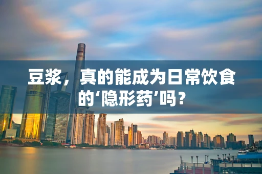 豆浆，真的能成为日常饮食的‘隐形药’吗？