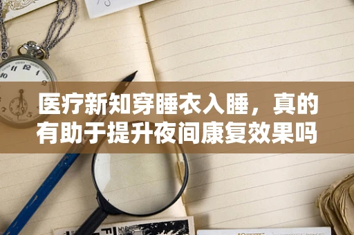医疗新知穿睡衣入睡，真的有助于提升夜间康复效果吗？