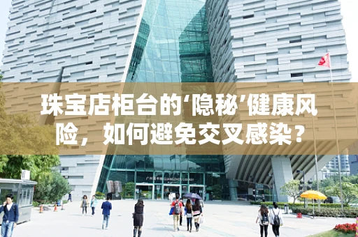 珠宝店柜台的‘隐秘’健康风险，如何避免交叉感染？