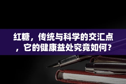 红糖，传统与科学的交汇点，它的健康益处究竟如何？