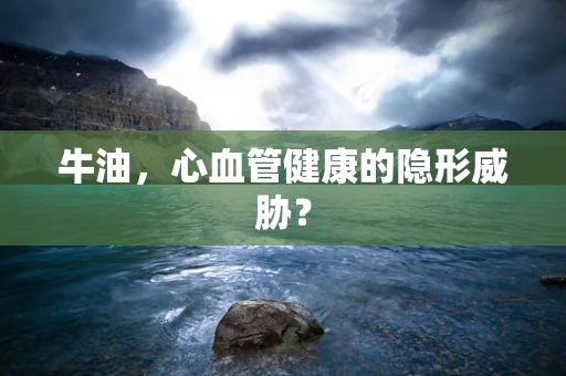 牛油，心血管健康的隐形威胁？