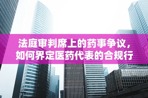 法庭审判席上的药事争议，如何界定医药代表的合规行为？