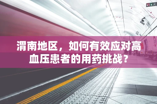 渭南地区，如何有效应对高血压患者的用药挑战？