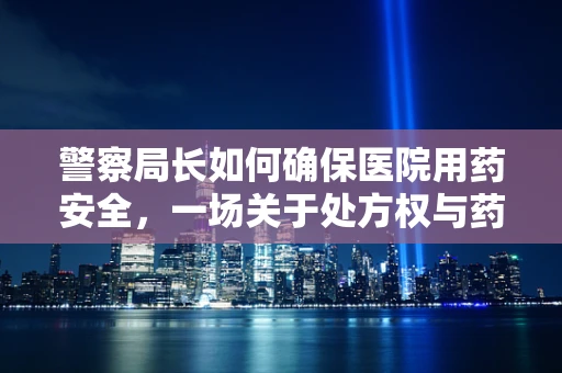 警察局长如何确保医院用药安全，一场关于处方权与药品监管的对话