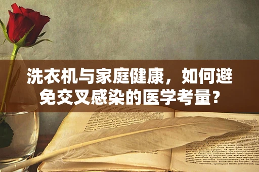 洗衣机与家庭健康，如何避免交叉感染的医学考量？
