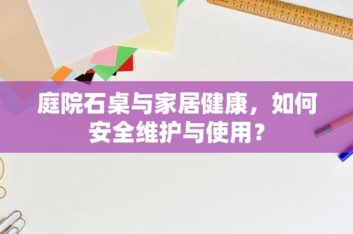 庭院石桌与家居健康，如何安全维护与使用？