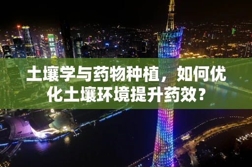 土壤学与药物种植，如何优化土壤环境提升药效？