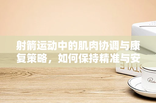 射箭运动中的肌肉协调与康复策略，如何保持精准与安全？