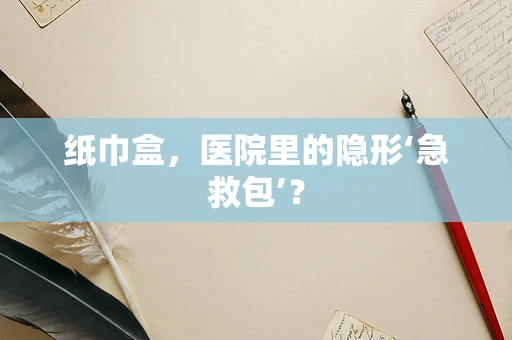 纸巾盒，医院里的隐形‘急救包’？