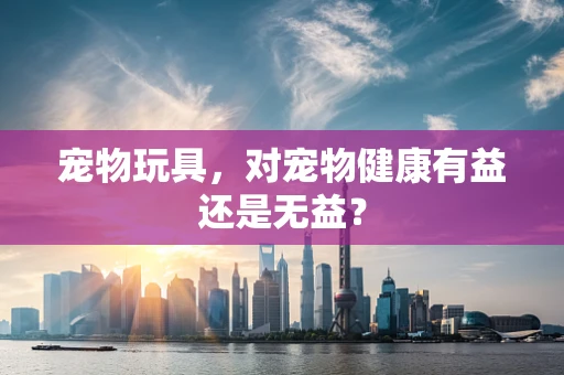 宠物玩具，对宠物健康有益还是无益？