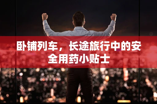 卧铺列车，长途旅行中的安全用药小贴士