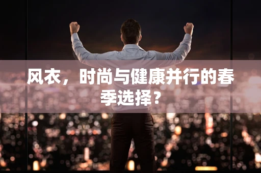 风衣，时尚与健康并行的春季选择？