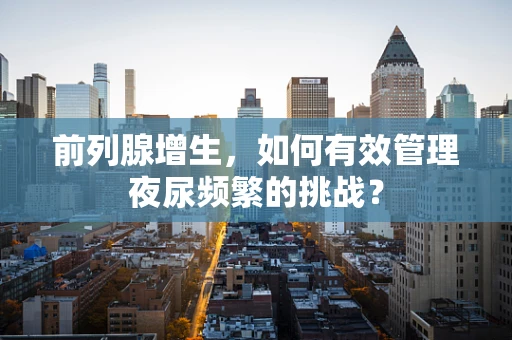 前列腺增生，如何有效管理夜尿频繁的挑战？
