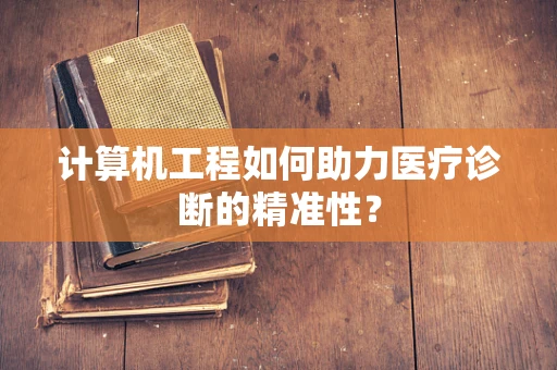 计算机工程如何助力医疗诊断的精准性？