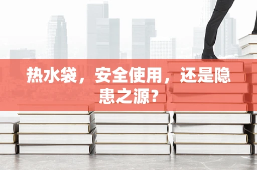 热水袋，安全使用，还是隐患之源？