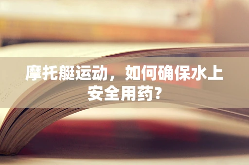 摩托艇运动，如何确保水上安全用药？
