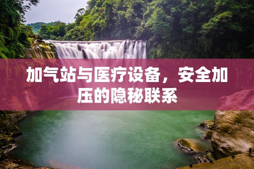 加气站与医疗设备，安全加压的隐秘联系