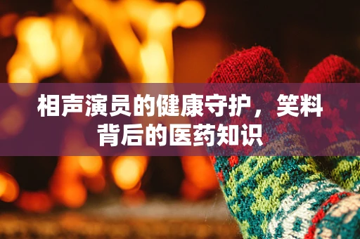 相声演员的健康守护，笑料背后的医药知识