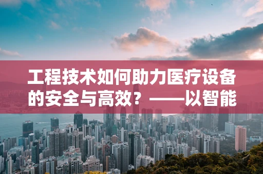 工程技术如何助力医疗设备的安全与高效？——以智能医疗设备为例
