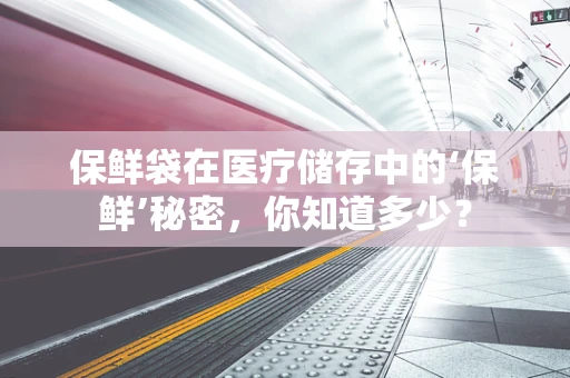 保鲜袋在医疗储存中的‘保鲜’秘密，你知道多少？
