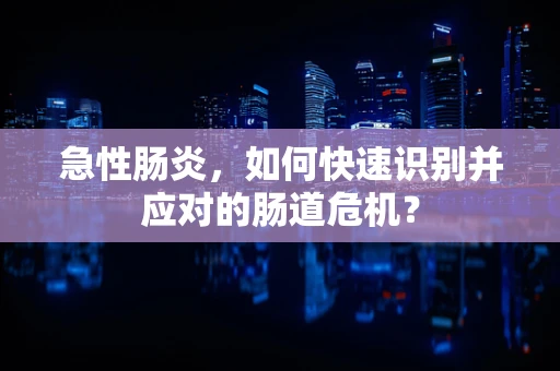 急性肠炎，如何快速识别并应对的肠道危机？