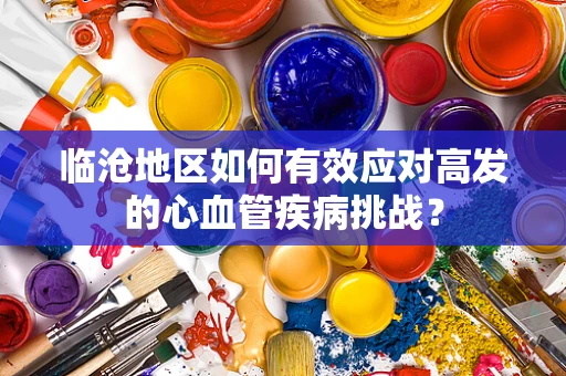 临沧地区如何有效应对高发的心血管疾病挑战？