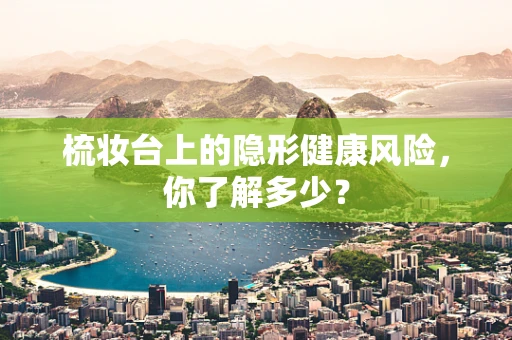 梳妆台上的隐形健康风险，你了解多少？
