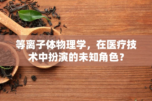 等离子体物理学，在医疗技术中扮演的未知角色？