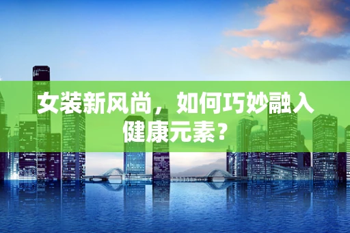 女装新风尚，如何巧妙融入健康元素？