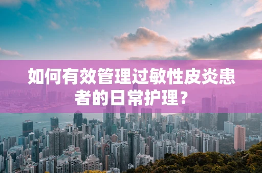 如何有效管理过敏性皮炎患者的日常护理？