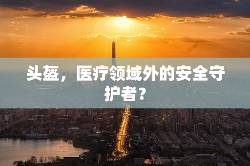 头盔，医疗领域外的安全守护者？