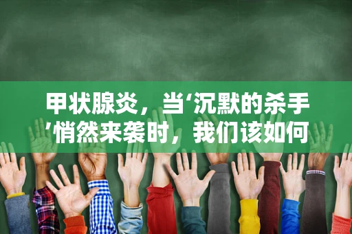 甲状腺炎，当‘沉默的杀手’悄然来袭时，我们该如何应对？