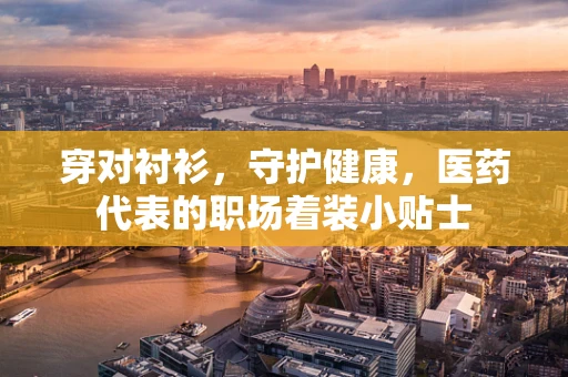 穿对衬衫，守护健康，医药代表的职场着装小贴士