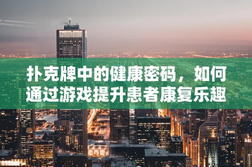 扑克牌中的健康密码，如何通过游戏提升患者康复乐趣？