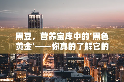 黑豆，营养宝库中的‘黑色黄金’——你真的了解它的健康益处吗？