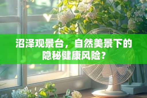 沼泽观景台，自然美景下的隐秘健康风险？