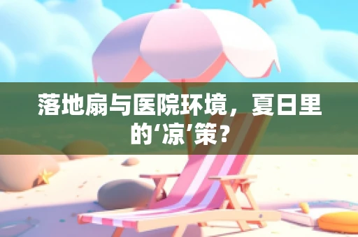 落地扇与医院环境，夏日里的‘凉’策？
