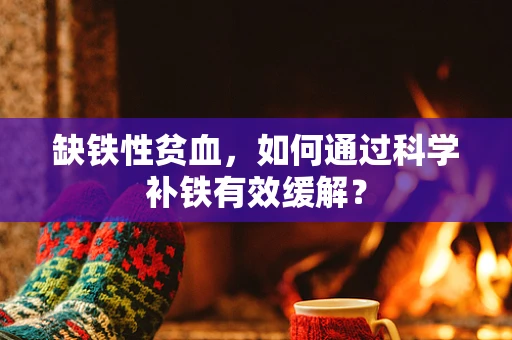 缺铁性贫血，如何通过科学补铁有效缓解？