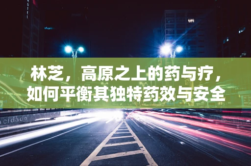 林芝，高原之上的药与疗，如何平衡其独特药效与安全使用？