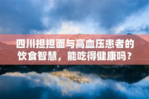 四川担担面与高血压患者的饮食智慧，能吃得健康吗？