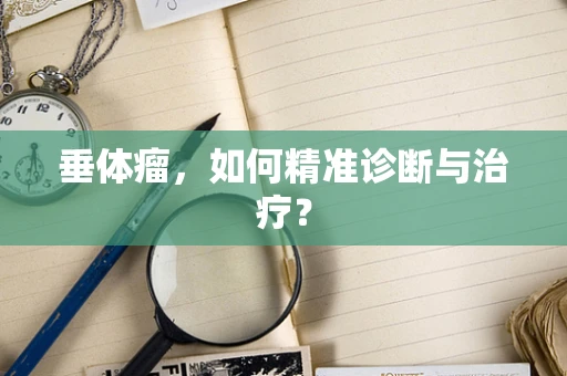 垂体瘤，如何精准诊断与治疗？