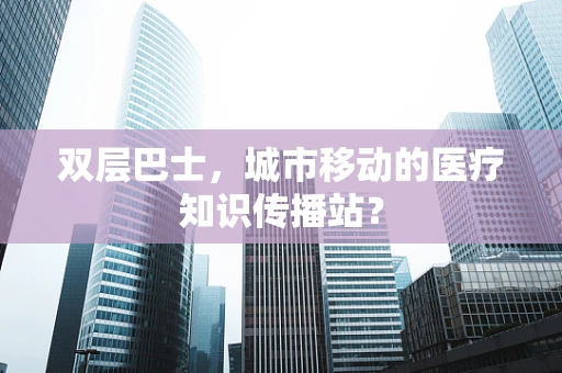双层巴士，城市移动的医疗知识传播站？