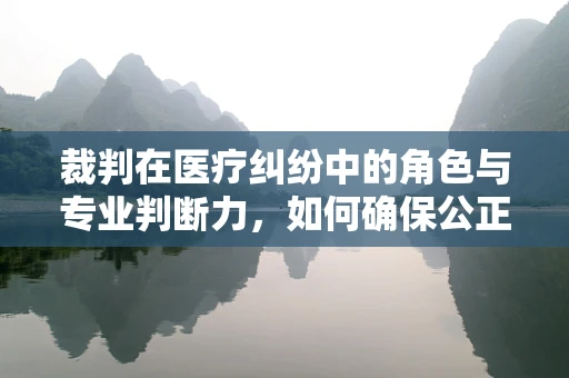 裁判在医疗纠纷中的角色与专业判断力，如何确保公正与专业？