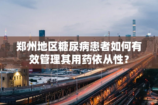 郑州地区糖尿病患者如何有效管理其用药依从性？
