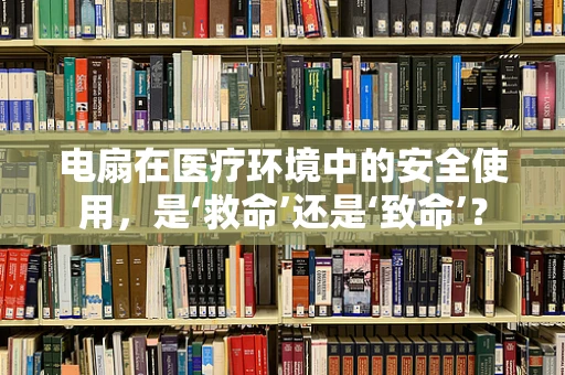电扇在医疗环境中的安全使用，是‘救命’还是‘致命’？