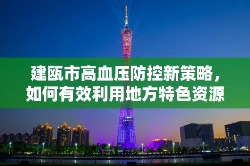 建瓯市高血压防控新策略，如何有效利用地方特色资源？
