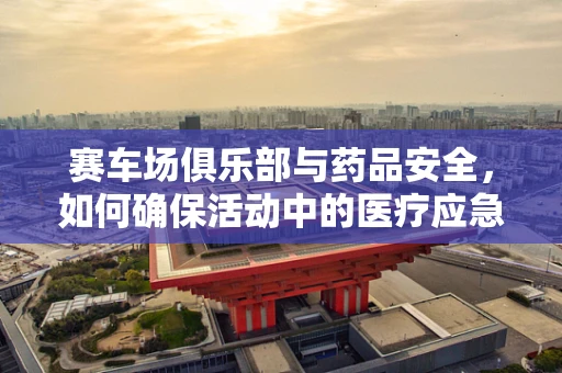 赛车场俱乐部与药品安全，如何确保活动中的医疗应急？
